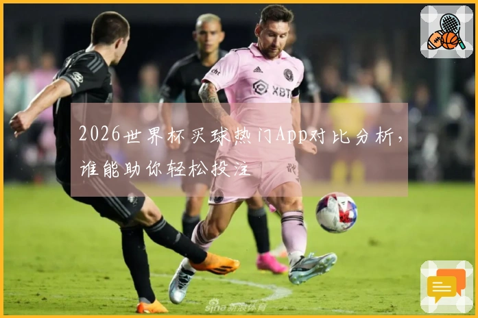 2026世界杯买球热门App对比分析，谁能助你轻松投注