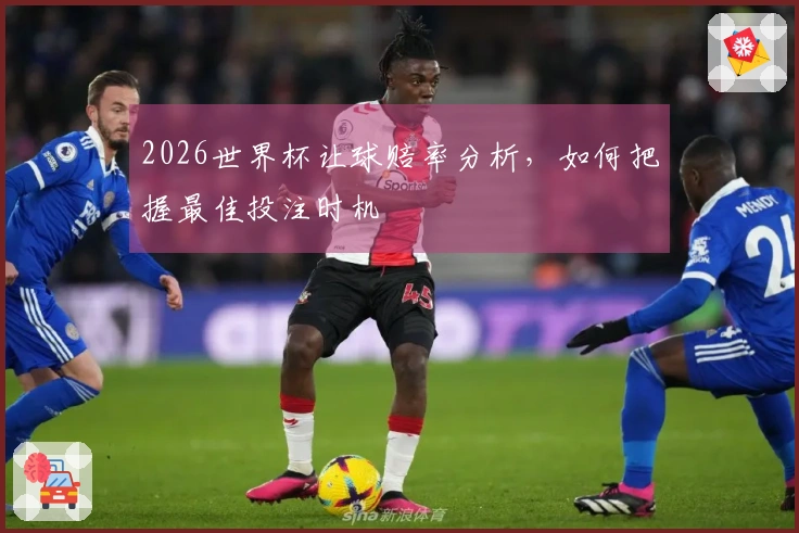 2026世界杯让球赔率分析，如何把握最佳投注时机
