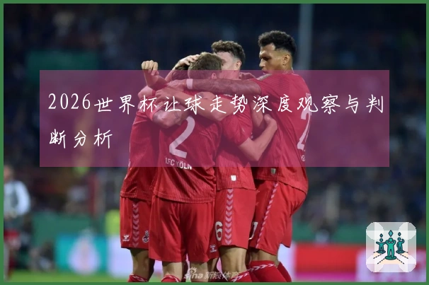 2026世界杯让球走势深度观察与判断分析