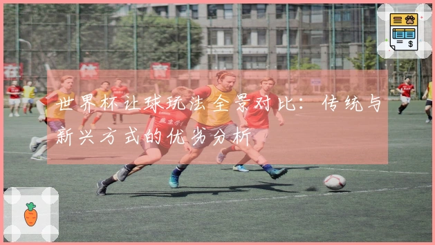 世界杯让球玩法全景对比：传统与新兴方式的优劣分析