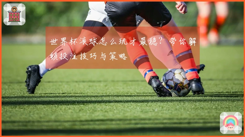 世界杯滚球怎么玩才最稳？带你解锁投注技巧与策略
