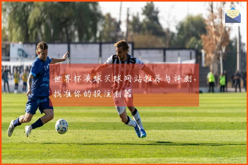 世界杯滚球买球网站推荐与评测，找准你的投注利器
