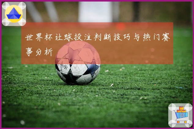 世界杯让球投注判断技巧与热门赛事分析