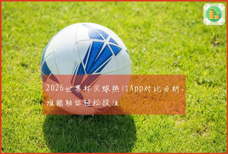2026世界杯买球热门App对比分析，谁能助你轻松投注