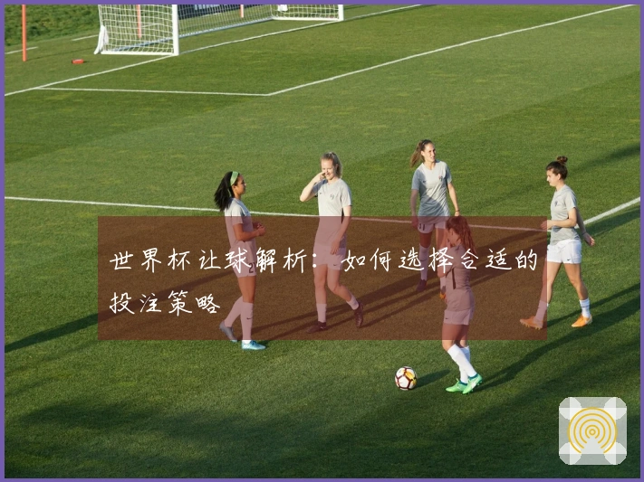 世界杯让球解析：如何选择合适的投注策略