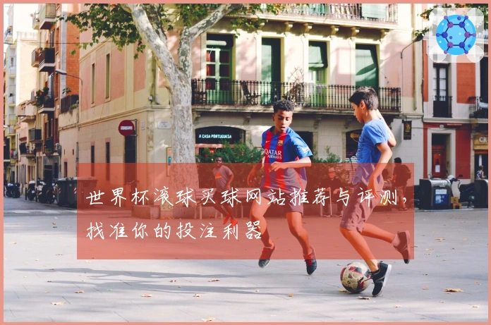 世界杯滚球买球网站推荐与评测，找准你的投注利器