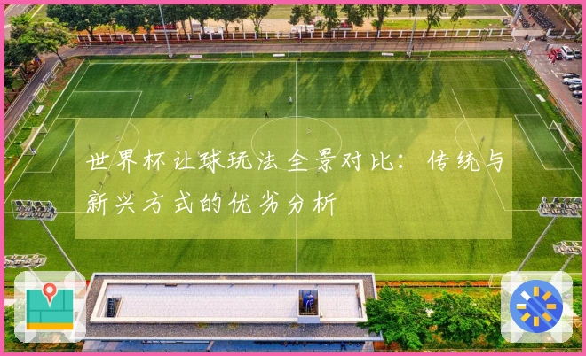 世界杯让球玩法全景对比：传统与新兴方式的优劣分析