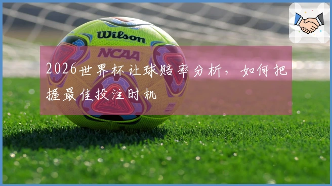 2026世界杯让球赔率分析，如何把握最佳投注时机
