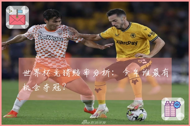 世界杯竞猜赔率分析：今年谁最有机会夺冠？