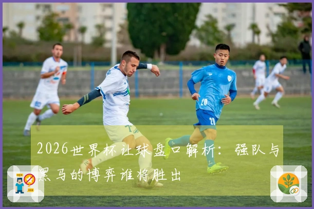2026世界杯让球盘口解析：强队与黑马的博弈谁将胜出