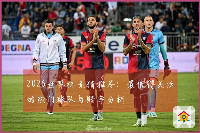 2026世界杯竞猜推荐：最值得关注的热门球队与赔率分析