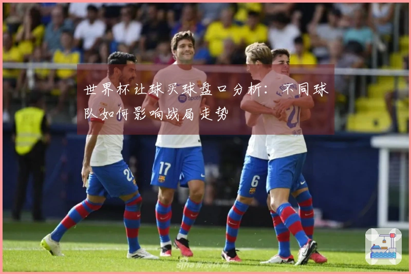 世界杯让球买球盘口分析：不同球队如何影响战局走势
