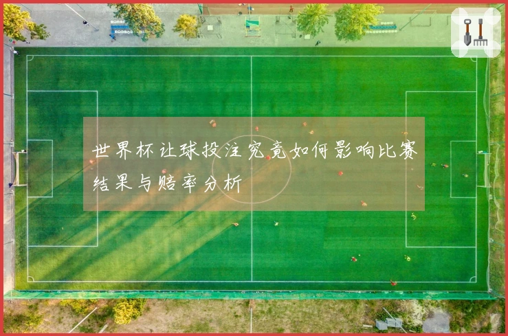 世界杯让球投注究竟如何影响比赛结果与赔率分析