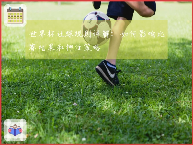 世界杯让球规则详解：如何影响比赛结果和押注策略