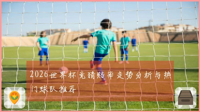 2026世界杯竞猜赔率走势分析与热门球队推荐